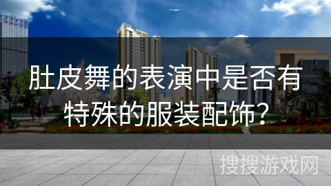 肚皮舞的表演中是否有特殊的服装配饰？