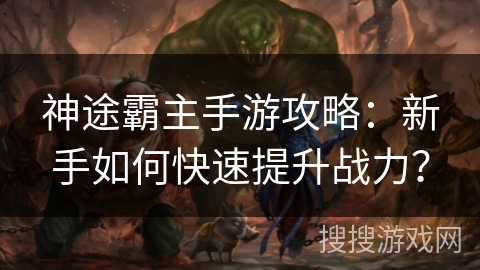 神途霸主手游攻略:新手如何快速提升战力? 神途霸主手游攻略:新手如何快速提升战力?