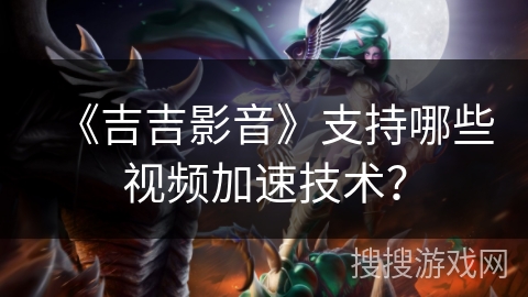 《吉吉影音》支持哪些视频加速技术？