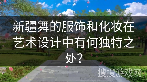 新疆舞的服饰和化妆在艺术设计中有何独特之处？