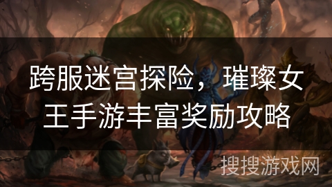 跨服迷宫探险,璀璨女王手游丰富奖励攻略 跨服迷宫探险,璀璨女王手游丰富奖励攻略