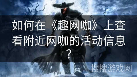 如何在《趣网咖》上查看附近网咖的活动信息？