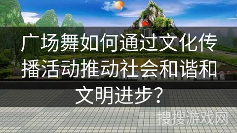 广场舞如何通过文化传播活动推动社会和谐和文明进步？