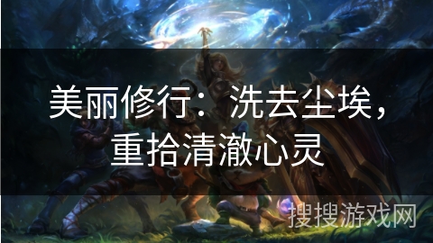 美丽修行:洗去尘埃,重拾清澈心灵 美丽修行:洗去尘埃,重拾清澈心灵