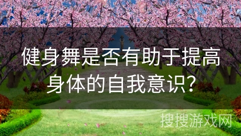 健身舞是否有助于提高身体的自我意识？