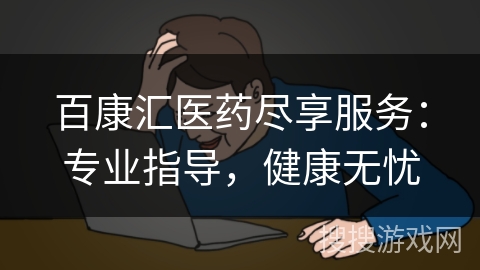 百康汇医药尽享服务:专业指导,健康无忧 百康汇医药尽享服务:专业指导,健康无忧