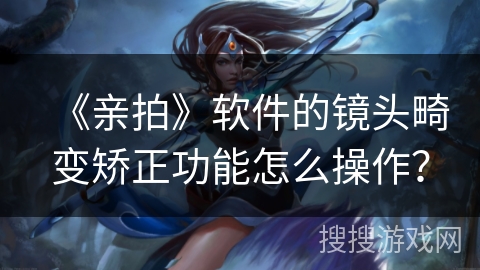 《亲拍》软件的镜头畸变矫正功能怎么操作? 《亲拍》软件的镜头畸变矫正功能怎么操作?