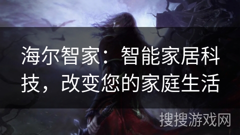 海尔智家:智能家居科技,改变您的家庭生活 海尔智家:智能家居科技,改变您的家庭生活