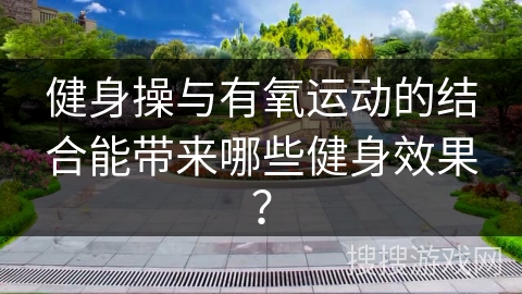健身操与有氧运动的结合能带来哪些健身效果？