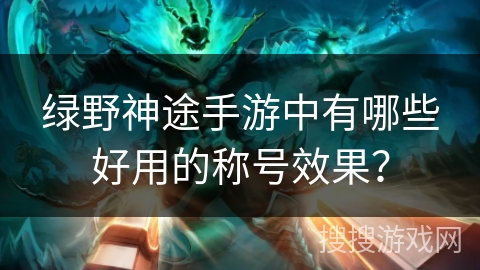 绿野神途手游中有哪些好用的称号效果？