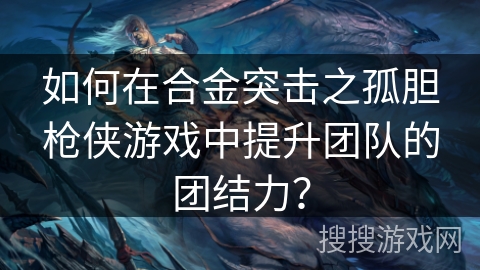 如何在合金突击之孤胆枪侠游戏中提升团队的团结力？