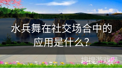 水兵舞在社交场合中的应用是什么？