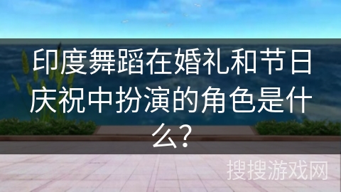 印度舞蹈在婚礼和节日庆祝中扮演的角色是什么？