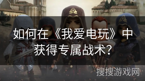 如何在《我爱电玩》中获得专属战术？