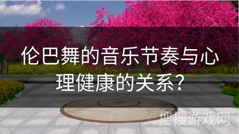 伦巴舞的音乐节奏与心理健康的关系？