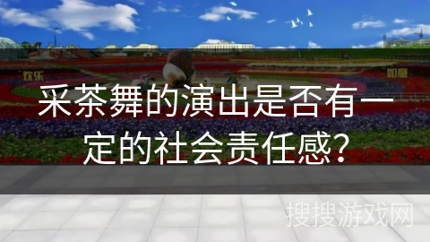采茶舞的演出是否有一定的社会责任感？