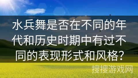 水兵舞是否在不同的年代和历史时期中有过不同的表现形式和风格？