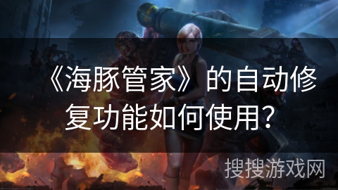 《海豚管家》的自动修复功能如何使用? 《海豚管家》的自动修复功能如何使用?