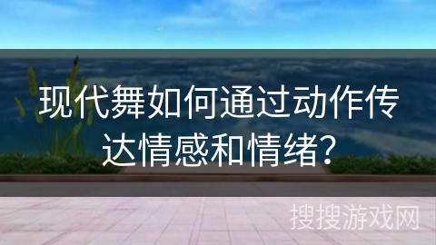 现代舞如何通过动作传达情感和情绪？