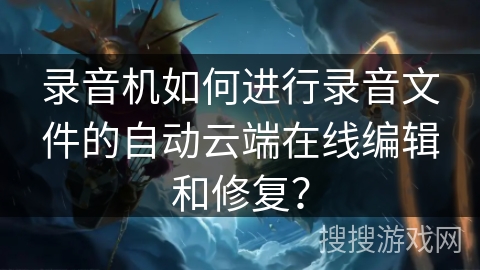 录音机如何进行录音文件的自动云端在线编辑和修复？