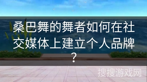 桑巴舞的舞者如何在社交媒体上建立个人品牌？