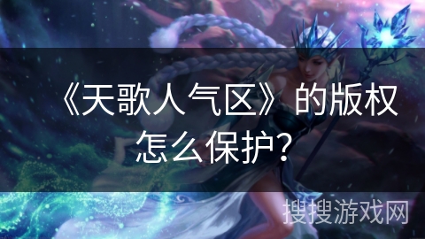 《天歌人气区》的版权怎么保护? 《天歌人气区》的版权怎么保护?