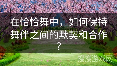 在恰恰舞中，如何保持舞伴之间的默契和合作？