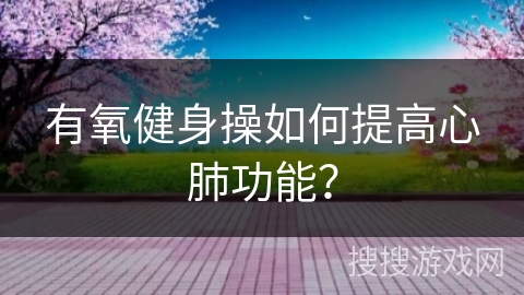 有氧健身操如何提高心肺功能？