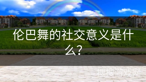 伦巴舞的社交意义是什么？