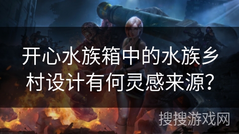 开心水族箱中的水族乡村设计有何灵感来源？
