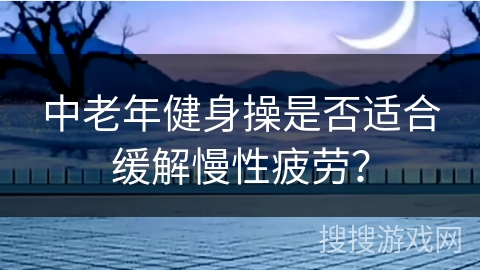 中老年健身操是否适合缓解慢性疲劳？