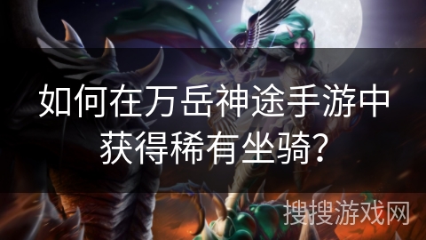 如何在万岳神途手游中获得稀有坐骑? 如何在万岳神途手游中获得稀有坐骑?