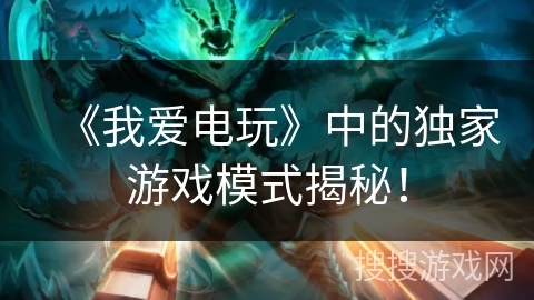 《我爱电玩》中的独家游戏模式揭秘! 《我爱电玩》中的独家游戏模式揭秘!