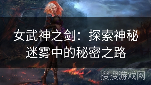 女武神之剑:探索神秘迷雾中的秘密之路 女武神之剑:探索神秘迷雾中的秘密之路