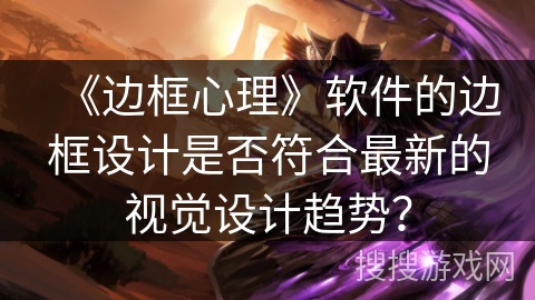 《边框心理》软件的边框设计是否符合最新的视觉设计趋势？