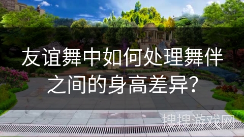 友谊舞中如何处理舞伴之间的身高差异？
