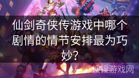 仙剑奇侠传游戏中哪个剧情的情节安排最为巧妙？