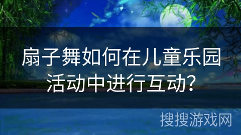 扇子舞如何在儿童乐园活动中进行互动？