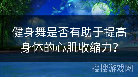 健身舞是否有助于提高身体的心肌收缩力？