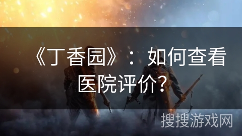 《丁香园》:如何查看医院评价? 《丁香园》:如何查看医院评价?