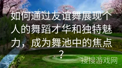 如何通过友谊舞展现个人的舞蹈才华和独特魅力，成为舞池中的焦点？