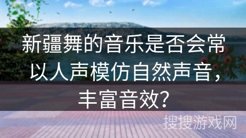 新疆舞的音乐是否会常以人声模仿自然声音，丰富音效？