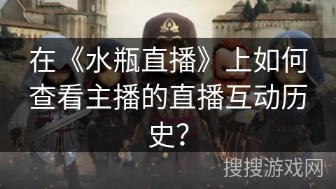 在《水瓶直播》上如何查看主播的直播互动历史？