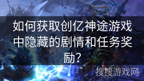 如何获取创亿神途游戏中隐藏的剧情和任务奖励? 如何获取创亿神途游戏中隐藏的剧情和任务奖励?