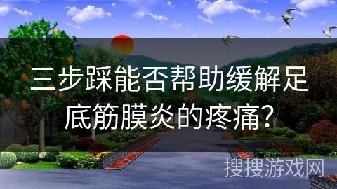 三步踩能否帮助缓解足底筋膜炎的疼痛？