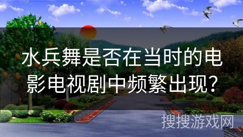 水兵舞是否在当时的电影电视剧中频繁出现？