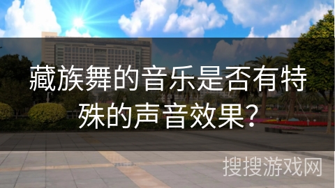 藏族舞的音乐是否有特殊的声音效果？