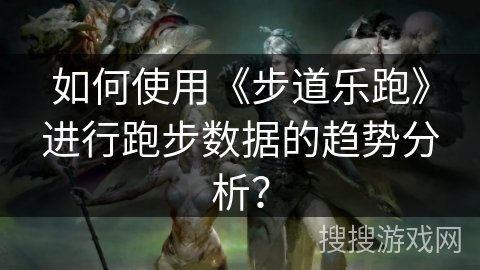 如何使用《步道乐跑》进行跑步数据的趋势分析? 如何使用《步道乐跑》进行跑步数据的趋势分析?