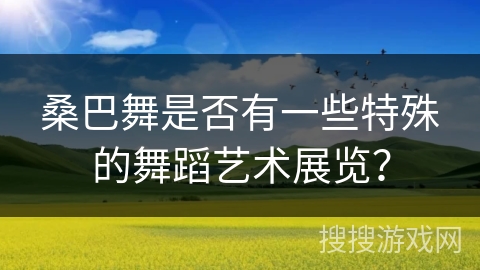 桑巴舞是否有一些特殊的舞蹈艺术展览？