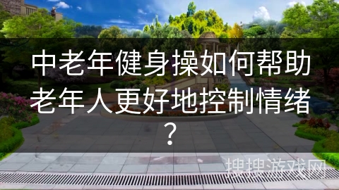 中老年健身操如何帮助老年人更好地控制情绪？